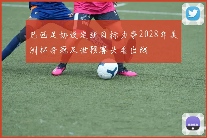 巴西足协设定新目标力争2028年美洲杯夺冠及世预赛头名出线