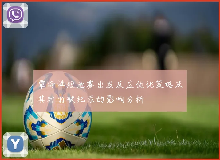 覃海洋短池赛出发反应优化策略及其对打破纪录的影响分析