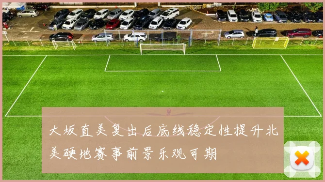 大坂直美复出后底线稳定性提升北美硬地赛事前景乐观可期