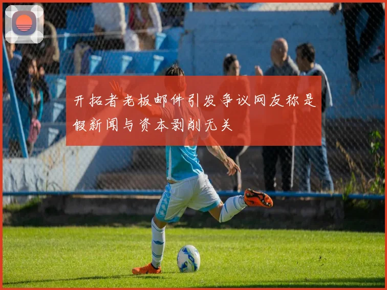 开拓者老板邮件引发争议网友称是假新闻与资本剥削无关