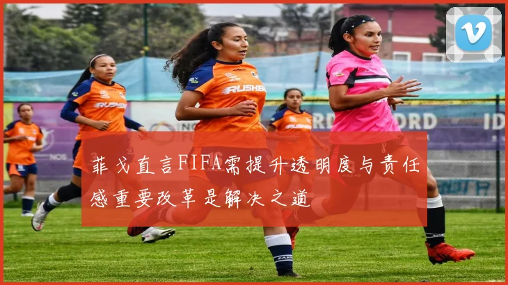 菲戈直言FIFA需提升透明度与责任感重要改革是解决之道