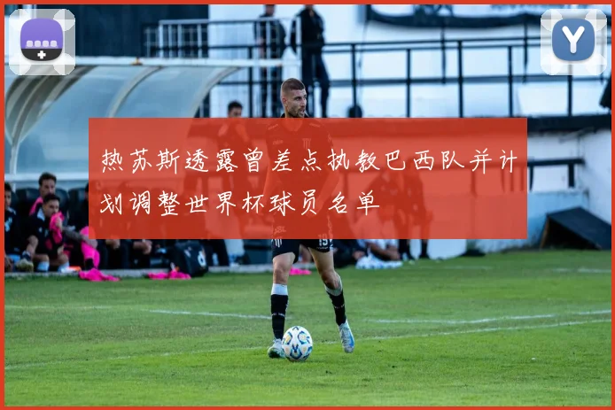 热苏斯透露曾差点执教巴西队并计划调整世界杯球员名单